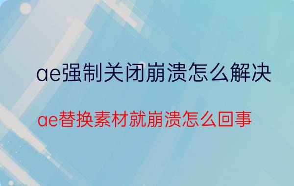 ae强制关闭崩溃怎么解决 ae替换素材就崩溃怎么回事？